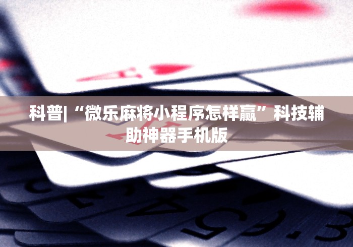 科普|“微乐麻将小程序怎样赢	”科技辅助神器手机版