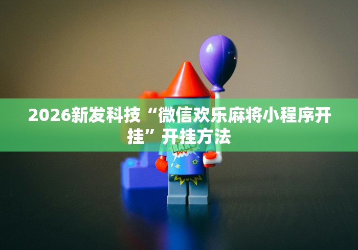 2026新发科技“微信欢乐麻将小程序开挂”开挂方法