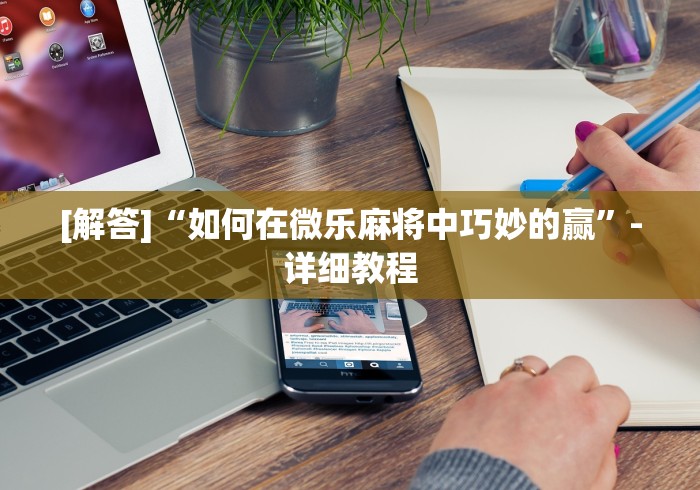 [解答]“如何在微乐麻将中巧妙的赢”-详细教程