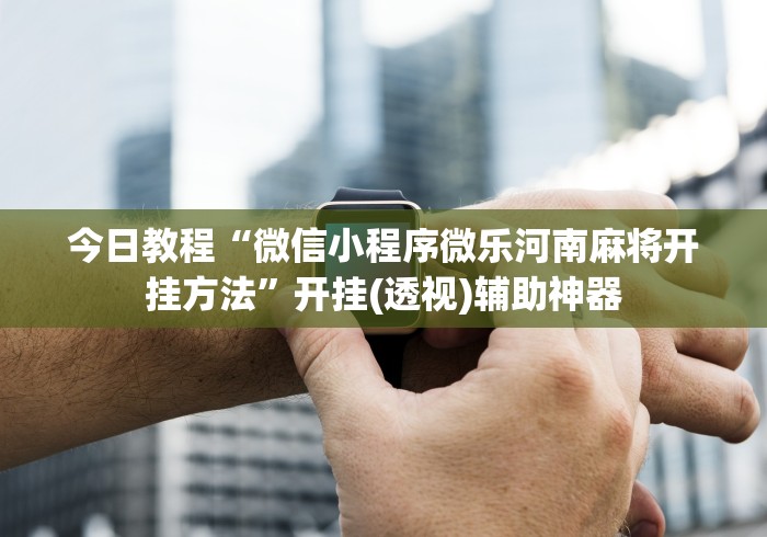今日教程“微信小程序微乐河南麻将开挂方法	”开挂(透视)辅助神器