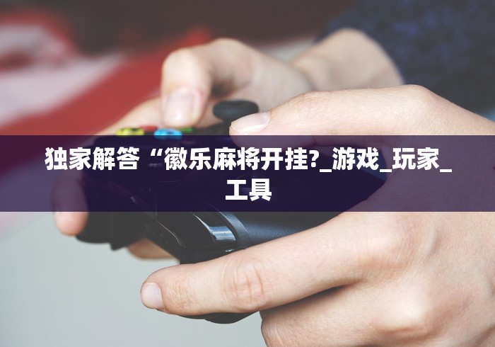 独家解答“徽乐麻将开挂?_游戏_玩家_工具