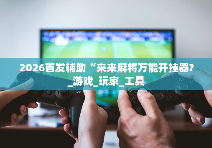2026首发辅助“来来麻将万能开挂器?_游戏_玩家_工具 2026首发辅助“来来麻将万能开挂器?_游戏_玩家_工具