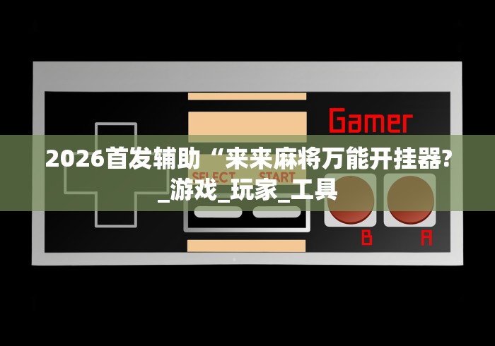 2026首发辅助“来来麻将万能开挂器?_游戏_玩家_工具 2026首发辅助“来来麻将万能开挂器?_游戏_玩家_工具