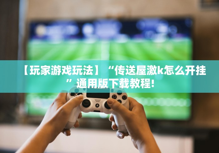 【玩家游戏玩法】“传送屋激k怎么开挂”通用版下载教程!