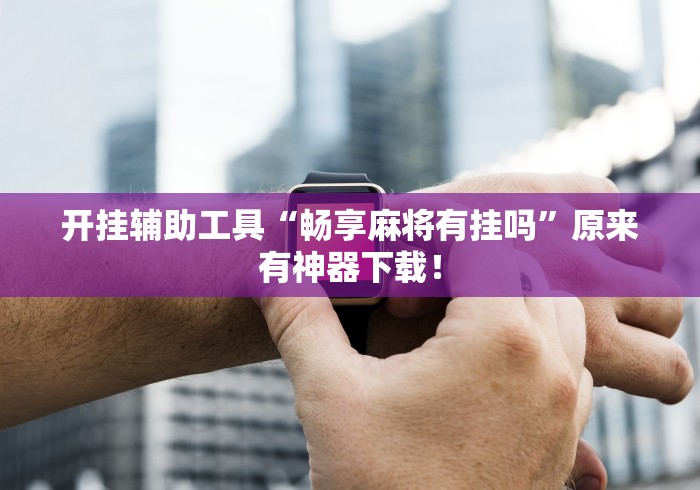开挂辅助工具“畅享麻将有挂吗”原来有神器下载！