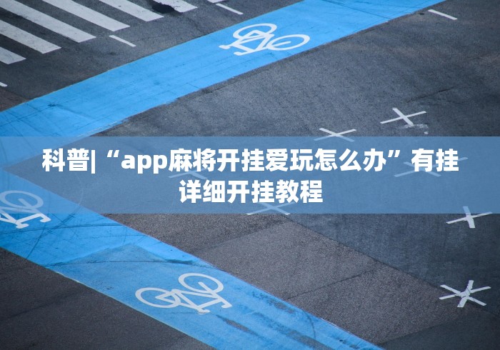 科普|“app麻将开挂爱玩怎么办”有挂详细开挂教程