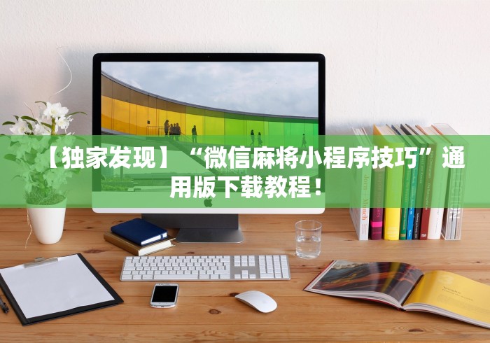 【独家发现】“微信麻将小程序技巧”通用版下载教程！