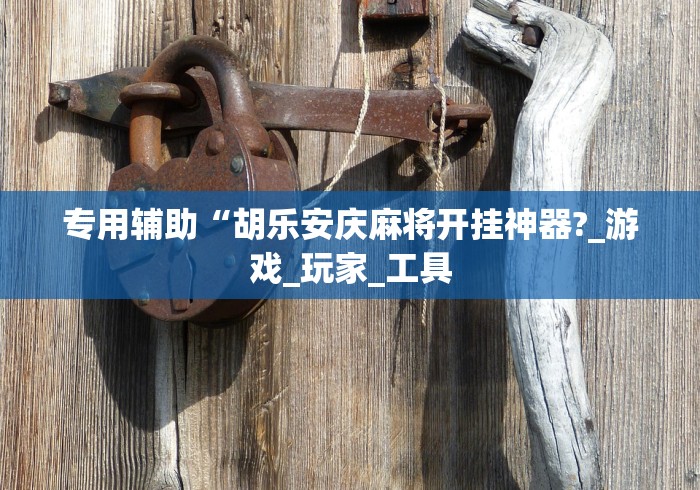 专用辅助“胡乐安庆麻将开挂神器?_游戏_玩家_工具 专用辅助“胡乐安庆麻将开挂神器?_游戏_玩家_工具