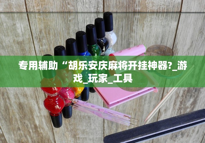 专用辅助“胡乐安庆麻将开挂神器?_游戏_玩家_工具 专用辅助“胡乐安庆麻将开挂神器?_游戏_玩家_工具