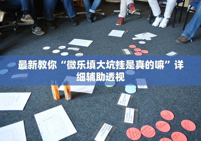 最新教你“微乐填大坑挂是真的嘛”详细辅助透视