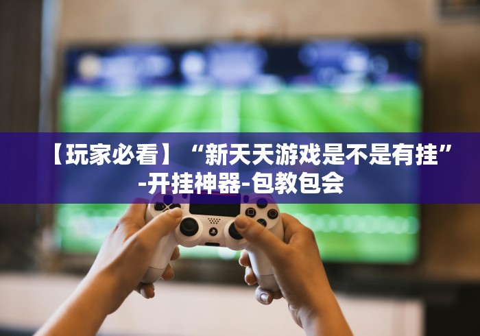 【玩家必看】“新天天游戏是不是有挂	”-开挂神器-包教包会