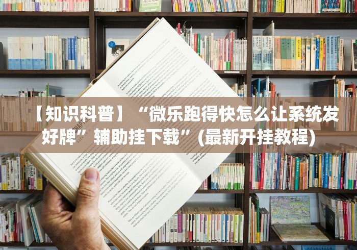 【知识科普】“微乐跑得快怎么让系统发好牌”辅助挂下载”(最新开挂教程)