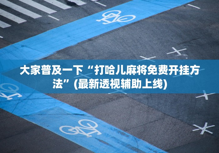 大家普及一下“打哈儿麻将免费开挂方法”(最新透视辅助上线)