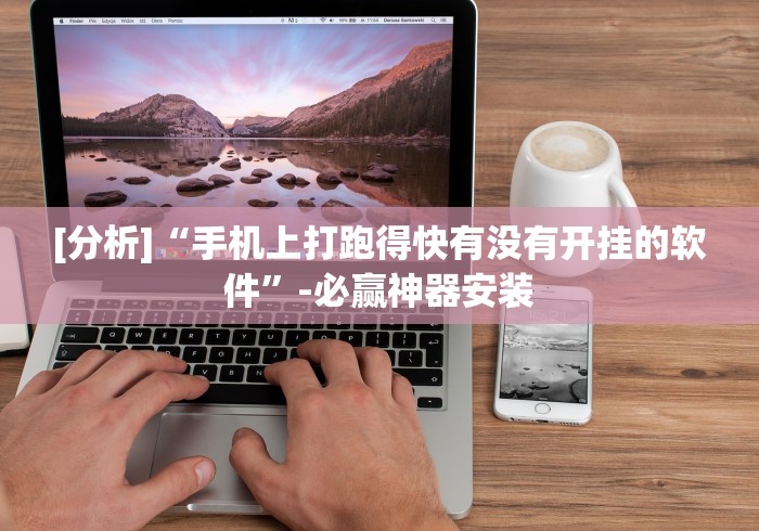 [分析]“手机上打跑得快有没有开挂的软件”-必赢神器安装