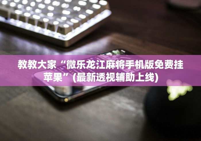 教教大家“微乐龙江麻将手机版免费挂苹果”(最新透视辅助上线)