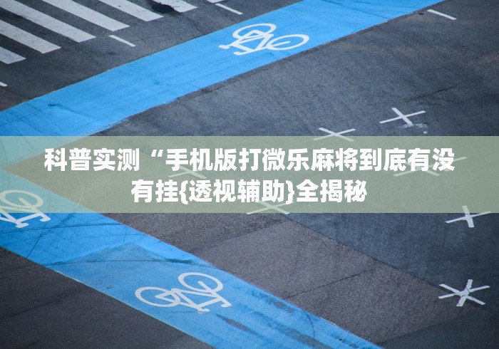 科普实测“手机版打微乐麻将到底有没有挂{透视辅助}全揭秘 科普实测“手机版打微乐麻将到底有没有挂{透视辅助}全揭秘