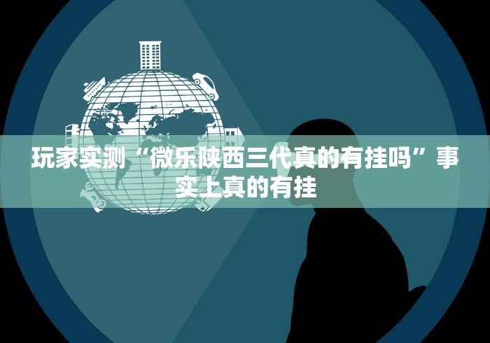 玩家实测“微乐陕西三代真的有挂吗”事实上真的有挂