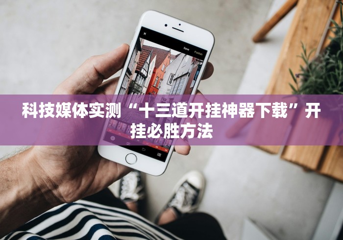 科技媒体实测“十三道开挂神器下载”开挂必胜方法