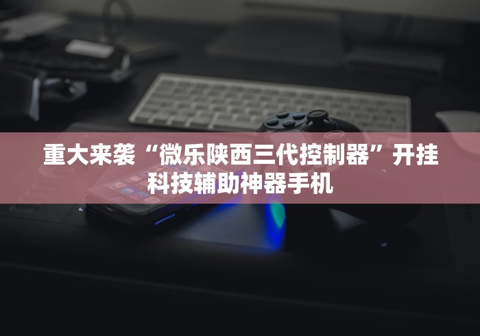 重大来袭“微乐陕西三代控制器	”开挂科技辅助神器手机