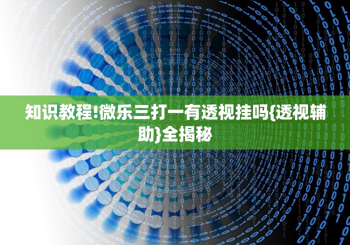 知识教程!微乐三打一有透视挂吗{透视辅助}全揭秘 知识教程!微乐三打一有透视挂吗{透视辅助}全揭秘