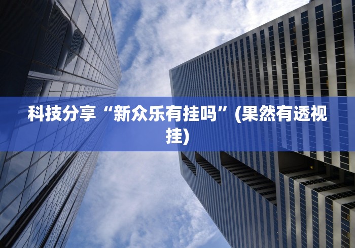 科技分享“新众乐有挂吗”(果然有透视挂)