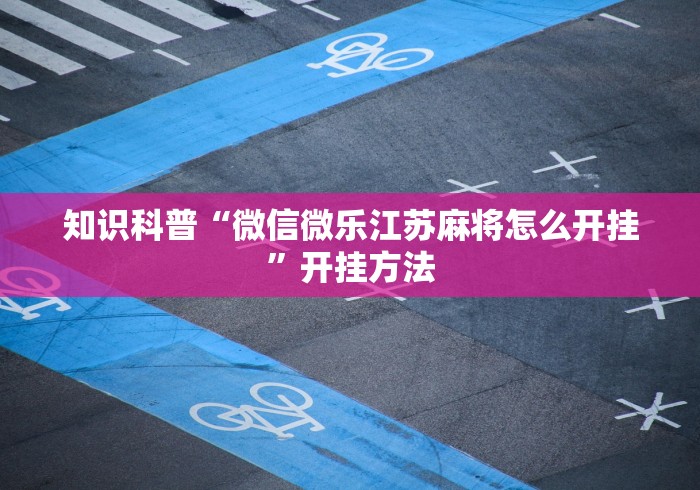 知识科普“微信微乐江苏麻将怎么开挂”开挂方法