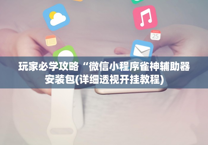玩家必学攻略“微信小程序雀神辅助器安装包(详细透视开挂教程) 玩家必学攻略“微信小程序雀神辅助器安装包(详细透视开挂教程)