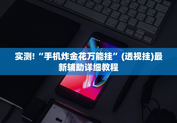 实测!“手机炸金花万能挂	”(透视挂)最新辅助详细教程
