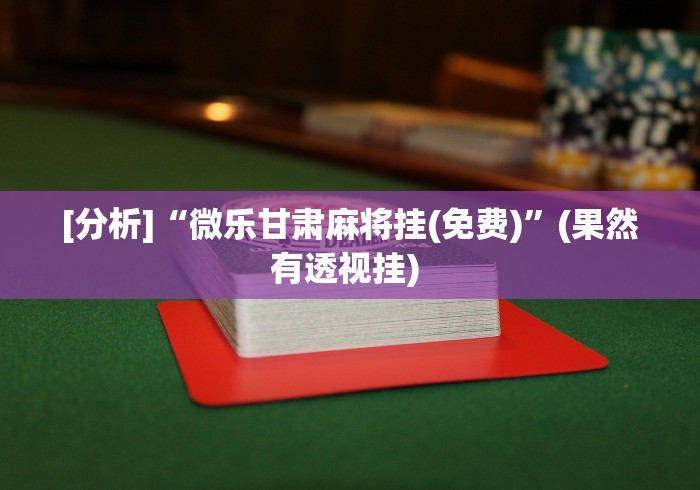 [分析]“微乐甘肃麻将挂(免费)”(果然有透视挂) 