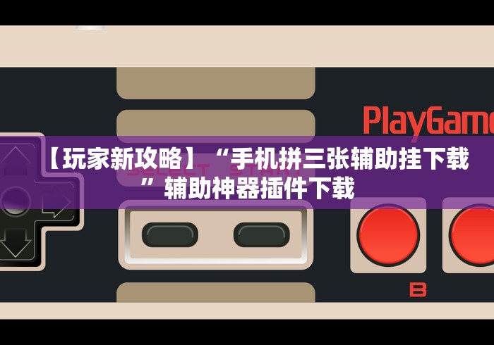 【玩家新攻略】“手机拼三张辅助挂下载”辅助神器插件下载
