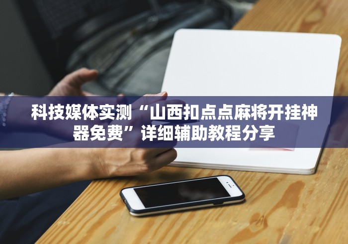 科技媒体实测“山西扣点点麻将开挂神器免费”详细辅助教程分享