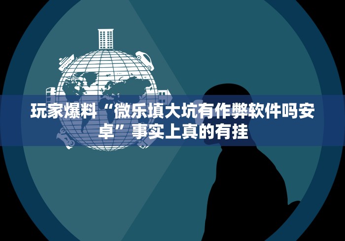 玩家爆料“微乐填大坑有作弊软件吗安卓”事实上真的有挂