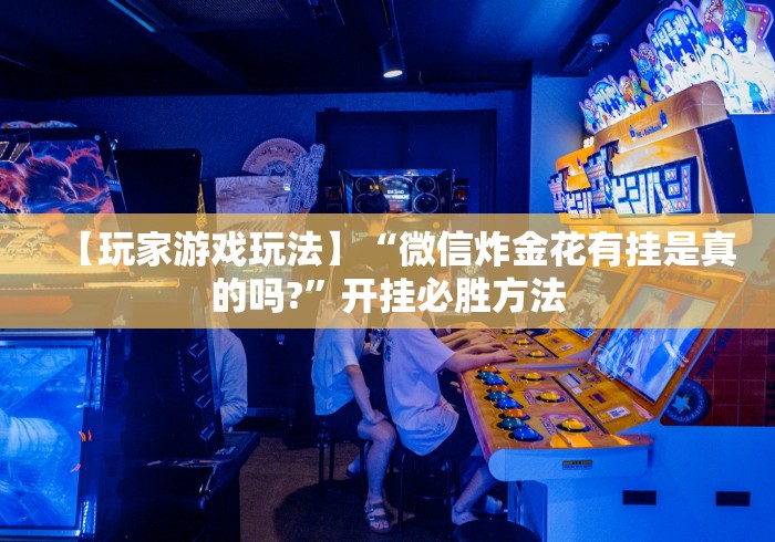 【玩家游戏玩法】“微信炸金花有挂是真的吗?”开挂必胜方法