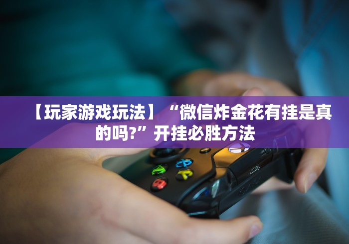 【玩家游戏玩法】“微信炸金花有挂是真的吗?”开挂必胜方法