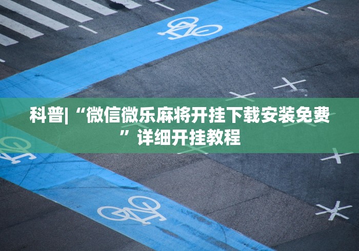 科普|“微信微乐麻将开挂下载安装免费”详细开挂教程