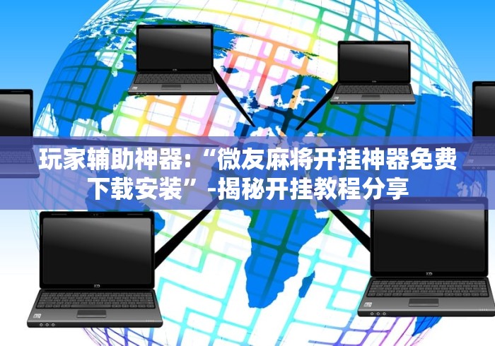 玩家辅助神器:“微友麻将开挂神器免费下载安装”-揭秘开挂教程分享