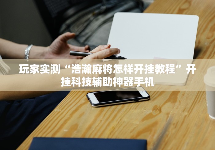 玩家实测“浩瀚麻将怎样开挂教程”开挂科技辅助神器手机