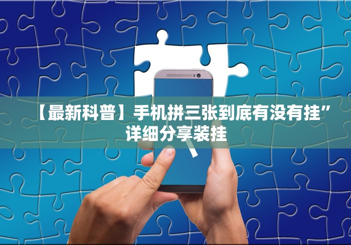 【最新科普】手机拼三张到底有没有挂”详细分享装挂