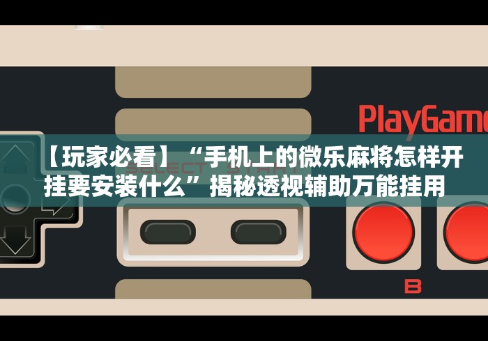 【玩家必看】“手机上的微乐麻将怎样开挂要安装什么”揭秘透视辅助万能挂用法