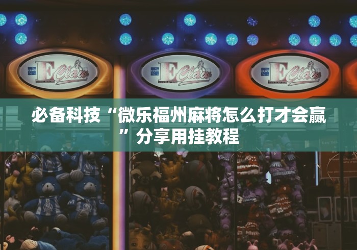 必备科技“微乐福州麻将怎么打才会赢”分享用挂教程