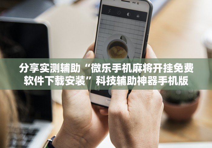 分享实测辅助“微乐手机麻将开挂免费软件下载安装”科技辅助神器手机版