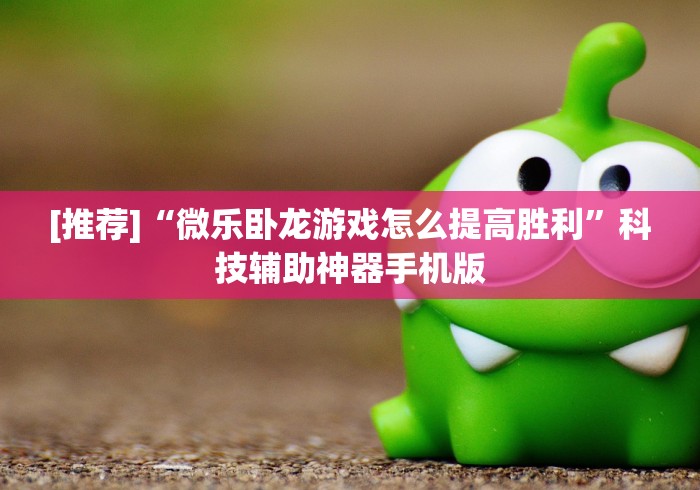 [推荐]“微乐卧龙游戏怎么提高胜利”科技辅助神器手机版