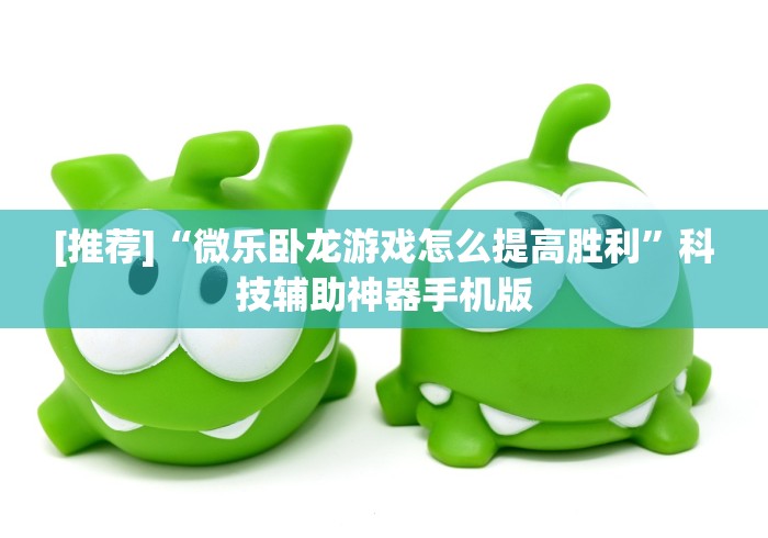 [推荐]“微乐卧龙游戏怎么提高胜利	”科技辅助神器手机版