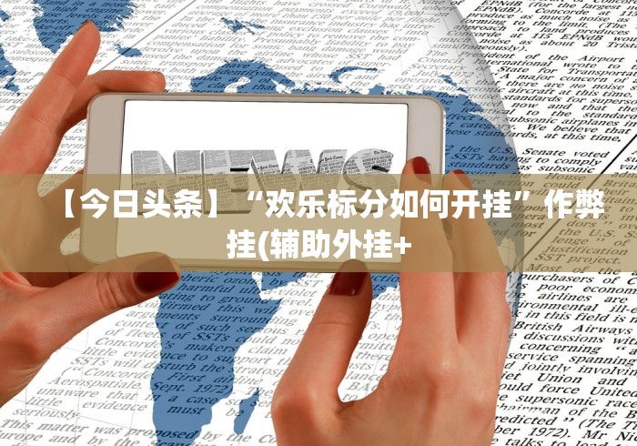 【今日头条】“欢乐标分如何开挂”作弊挂(辅助外挂+