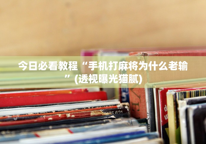 今日必看教程“手机打麻将为什么老输	”(透视曝光猫腻)
