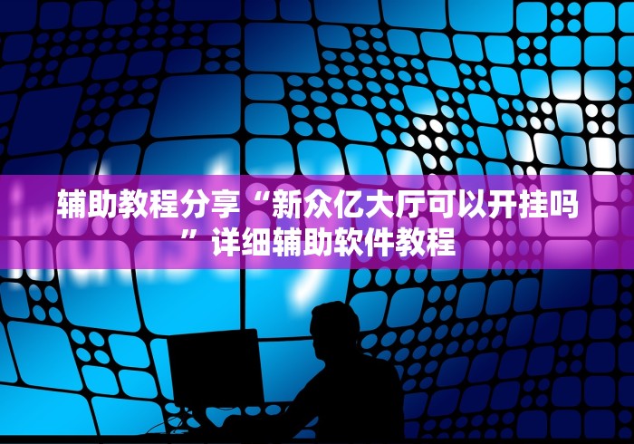 辅助教程分享“新众亿大厅可以开挂吗”详细辅助软件教程
