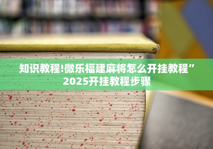 知识教程!微乐福建麻将怎么开挂教程”2025开挂教程步骤