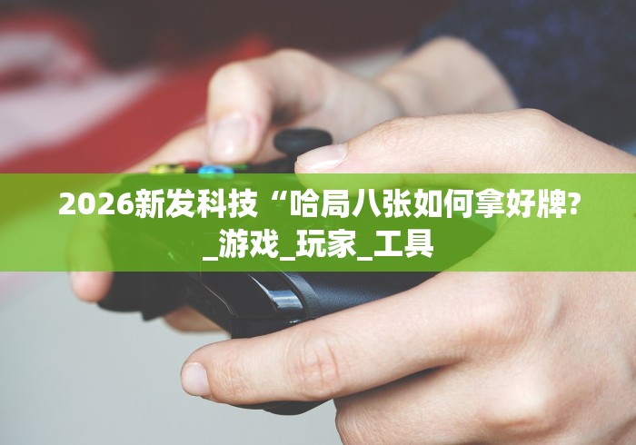 2026新发科技“哈局八张如何拿好牌?_游戏_玩家_工具