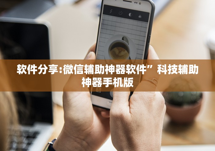 软件分享:微信辅助神器软件”科技辅助神器手机版