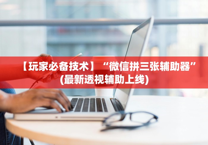 【玩家必备技术】“微信拼三张辅助器”(最新透视辅助上线)